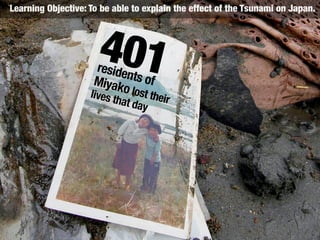 Learning Objective: To be able to explain the effect of the Tsunami on Japan.
401residents ofMiyako lost theirlives that day
 