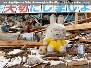 Learning Objective: To be able to explain the effect of the Tsunami on Japan.
 