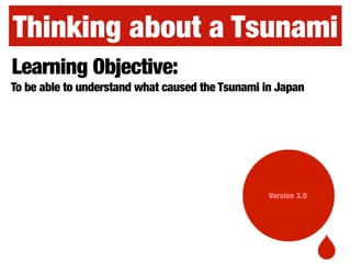 Thinking about a Tsunami
Version 3.0
Learning Objective:
To be able to understand what caused the Tsunami in Japan
 