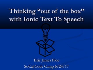 Thinking “out of the box”Thinking “out of the box”
with Ionic Text To Speechwith Ionic Text To Speech
Eric James FloeEric James Floe
SoCal Code Camp 6/24/17SoCal Code Camp 6/24/17
 