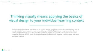 Sprout Labs
Thinking visually means applying the basics of
visual design to your individual learning context
These basics ...