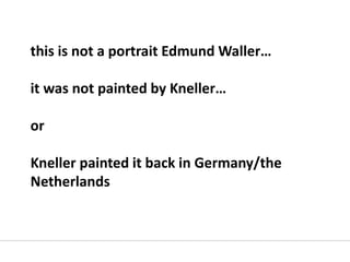 this is not a portrait Edmund Waller…
it was not painted by Kneller…
or
Kneller painted it back in Germany/the
Netherlands
 