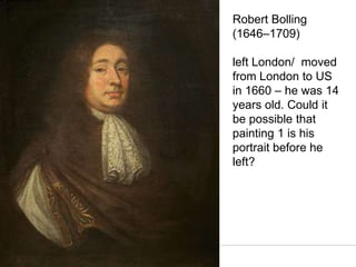 Robert Bolling
(1646–1709)
left London/ moved
from London to US
in 1660 – he was 14
years old. Could it
be possible that
painting 1 is his
portrait before he
left?
 