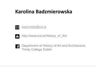 badzmiek@tcd.ie
http://www.tcd.ie/History_of_Art/
Department of History of Art and Architecture,
Trinity College Dublin
Karolina Badzmierowska
 