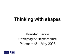 Thinking with shapes
Brendan Larvor
University of Hertfordshire
Phimsamp3 – May 2008
 