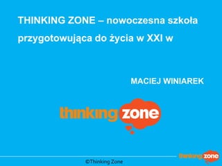 THINKING ZONE – nowoczesna szkoła przygotowująca do życia w XXI w 
MACIEJ WINIAREK 
©Thinking Zone  