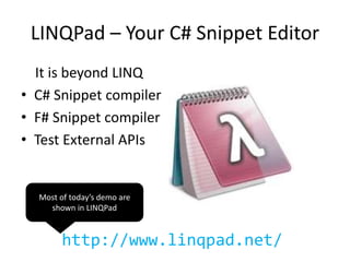 LINQPad – Your C# Snippet Editor
It is beyond LINQ
• C# Snippet compiler
• F# Snippet compiler
• Test External APIs
http://www.linqpad.net/
Most of today’s demo are
shown in LINQPad
 