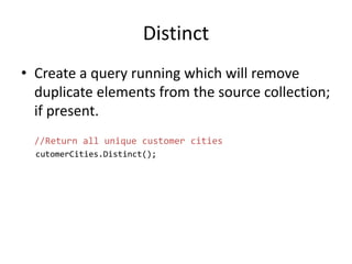 Distinct
• Create a query running which will remove
duplicate elements from the source collection;
if present.
//Return all unique customer cities
cutomerCities.Distinct();
 