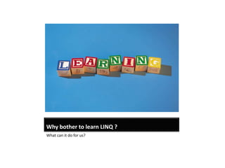 Why bother to learn LINQ ?
What can it do for us?
 
