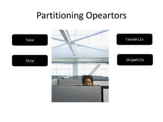 Partitioning Opeartors
Take TakeWhile
Skip SkipWhile
 