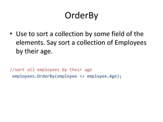 OrderBy
• Use to sort a collection by some field of the
elements. Say sort a collection of Employees
by their age.
//sort all employees by their age
employees.OrderBy(employee => employee.Age);
 