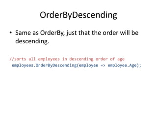 OrderByDescending
• Same as OrderBy, just that the order will be
descending.
//sorts all employees in descending order of age
employees.OrderByDescending(employee => employee.Age);
 