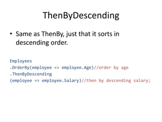 ThenByDescending
• Same as ThenBy, just that it sorts in
descending order.
Employees
.OrderBy(employee => employee.Age)//order by age
.ThenByDescending
(employee => employee.Salary)//then by descending salary;
 