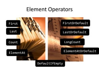 Element Operators
First
Last
ElementAt
ElementAtOrDefault
DefaultIfEmpty
Count LongCount
FirstOrDefault
LastOrDefault
 