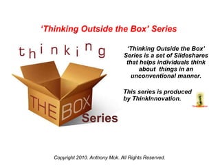 Series ‘ Thinking Outside the Box’ Series is a set of Slideshares that helps individuals think about  things in an unconventional manner. This series is produced  by ThinkInnovation. Copyright 2010. Anthony Mok. All Rights Reserved. ‘ Thinking Outside the Box’ Series  