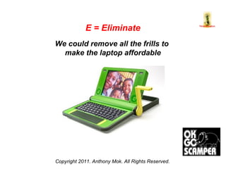 Copyright 2011. Anthony Mok. All Rights Reserved. E = Eliminate We could remove all the frills to  make the laptop affordable 