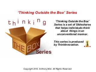 ‘Thinking Outside the Box’ Series

                                  ‘Thinking Outside the Box’
                                 Series is a set of Slideshares
                                  that helps individuals think
                                       about things in an
                                    unconventional manner.

                                 This series is produced
                                 by ThinkInnovation.

               Series

   Copyright 2012. Anthony Mok. All Rights Reserved.
 