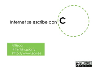 Internet se escribe con   C

 @tiscar
 #thinkingparty
 http://www.eoi.es
 