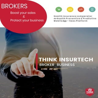BROKERS
Boost your sales
&
Protect your business
H e a l t h I n s u r a n c e c o m p a r a t o r
m-H e a l t h P r e v e n t i v e & P r e d i c t i v e
M o b i l e App – S a a s P l a t f o r m
 