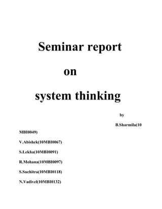 Seminar report
on
system thinking
by
B.Sharmila(10
MBI0049)
V.Abishek(10MBI0067)
S.Lekha(10MBI0091)
R.Mohana(10MBI0097)
S.Suchitra(10MBI0118)
N.Vadivel(10MBI0132)

 