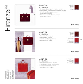 xx-12/0177
44 x 32 x 10 cm
• Cartella con 2 scomparti e 2 tasconi frontali
• Briefcase with 2 sections and 2 large front pockets
• Serviette avec 2 compartiments et 2
poches larges frontales
• Aktentasche mit 2 Teilfächern und zwei
großen Taschen vorne
xx-12/0174
43 x 33 x 10 cm
• Cartella con 1 scomparto
• Briefcase with 1 section
• Serviette avec 1 compartiment
• Aktentasche mit 1 Falte
xx-12/0176
39 x 33 x 10 cm
• Borsa professionale con 2 manici
• Professional briefcase with 2 handles
• Sac professionnel avec 2 anses
• Aktentasche mit 2 Trägern
Verapelle
Realleather
Cuirvrai
EchtLeder
Firenzeline
marrone
brown
brown
braun
melograno
pomegranate
grenade
Granatapfel
011
021
melograno
pomegranate
grenade
Granatapfel 021
Made in Italy
Made in Italy
Made in Italy
marrone
brown
brown
braun 011
73
66-88 Indice.indd 7366-88 Indice.indd 7366-88 Indice.indd 7366-88 Indice.indd 7366-88 Indice.indd 7366-88 Indice.indd 7366-88 Indice.indd 73 20/01/12 09.1620/01/12 09.1620/01/12 09.1620/01/12 09.1620/01/12 09.16
 