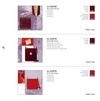 xx-12/0180
36.5 x 37 x 10 cm
• Shopper
• Shopper
• Shopper
• Shopper
xx-12/0178
29.5 x 30 x 8 cm
• Body bag con patta
• Body bag with front flap
• Body bag avec rabat
• Body bag groß mit Überschlag
xx-12/0179
29.5 x 27 x 8 cm
• Body bag
• Body bag
• Body bag
• Body bag
Made in Italy
Made in Italy
Made in Italy
marrone
brown
brown
braun 011
melograno
pomegranate
grenade
Granatapfel 021
marrone
brown
brown
braun
melograno
pomegranate
grenade
Granatapfel
011
021
74
66-88 Indice.indd 7466-88 Indice.indd 7466-88 Indice.indd 7466-88 Indice.indd 7466-88 Indice.indd 7466-88 Indice.indd 7466-88 Indice.indd 74 20/01/12 09.1620/01/12 09.1620/01/12 09.1620/01/12 09.1620/01/12 09.16
 