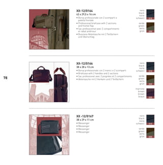 XX-12/0164
43 x 29,5 x 16 cm
• Borsa professionale con 2 scomparti e
patella frontale
• Professional briefcase with 2 sections
and frontal flap
• Sac professionnel avec 2 compartiments
et rabat antérieur
• Business Aktentasche mit 2 Teilfächern
und Überschlag
XX-12/0166
38 x 28 x 13 cm
• Borsa professionale con 2 manici e 2 scomparti
• Briefcase with 2 handles and 2 sections
• Sac professionel avec 2 poignées et 2 compartiments
• Aktentasche mit 2 Henkeln und 2 Teilfächern
XX -12/0167
38 x 29 x 11 cm
• Messenger
• Messenger
• Messenger
• Messenger
nero
black
noire
schwarz
verde
green
verts
grün
010
030
nero
black
noire
schwarz
verde
green
verts
grün
marrone
brown
brown
braun
010
030
020
nero
black
noire
schwarz
verde
green
verts
grün
010
030
78
66-88 Indice.indd 78 20/01/12 09.16
 