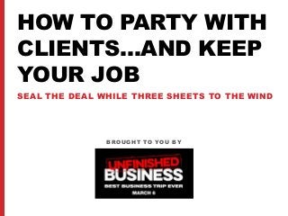 HOW TO PARTY WITH
CLIENTS…AND KEEP
YOUR JOB
SEAL THE DEAL WHILE THREE SHEETS TO THE WIND
BROUGHT TO YOU BY
 