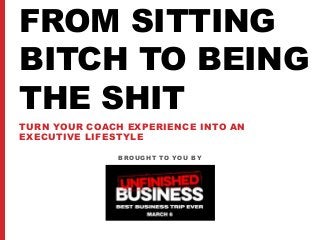 BROUGHT TO YOU BY
FROM SITTING
BITCH TO BEING
THE SHIT
TURN YOUR COACH EXPERIENCE INTO AN
EXECUTIVE LIFESTYLE
 