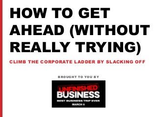 HOW TO GET
AHEAD (WITHOUT
REALLY TRYING)
CLIMB THE CORPORATE LADDER BY SLACKING OFF
BROUGHT TO YOU BY
 