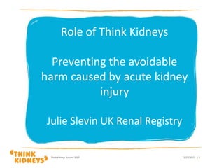 Role of Think Kidneys
Preventing the avoidable
harm caused by acute kidney
injury
Julie Slevin UK Renal Registry
11/27/2017Think Kidneys Autumn 2017 | 1
 