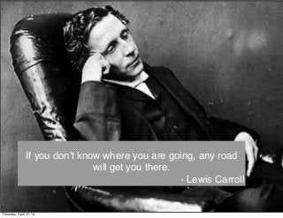 If you don't know where you are going, any road
will get you there.
- Lewis Carroll
Thursday, April 17, 14
 