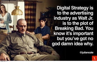 Digital Strategy is
to the advertising
industry as Walt Jr.
is to the plot of
Breaking Bad. You
know it’s important
but you’ve got no
god damn idea why.
@juliancole

Thursday, April 17, 14
 