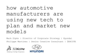 how automotive 
manufacturers are 
using new tech to 
plan and market new 
models 
Mark Dipko | Director of Corporate Strategy | Hyundai 
Philippe Martinez | Senior Creative Consultant | 3DXCITE 
 