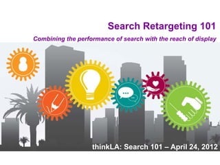 Search Retargeting 101
Combining the performance of search with the reach of di l
C bi i    th     f         f      h ith th       h f display




                   thinkLA: Search 101 – April 24, 2012
 