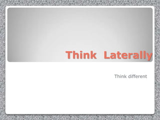 Think Laterally
        Think different
 