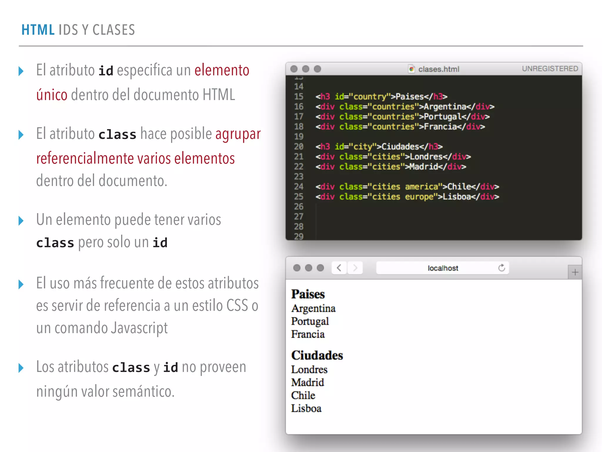 HTML IDS Y CLASES
▸ El atributo id especiﬁca un elemento
único dentro del documento HTML
▸ El atributo class hace posible agrupar
referencialmente varios elementos
dentro del documento.
▸ Un elemento puede tener varios
class pero solo un id
▸ El uso más frecuente de estos atributos
es servir de referencia a un estilo CSS o
un comando Javascript
▸ Los atributos class y id no proveen
ningún valor semántico.
 