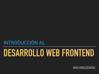 DESARROLLO WEB FRONTEND
INTRODUCCIÓN AL
MAX KRASZEWSKI
 