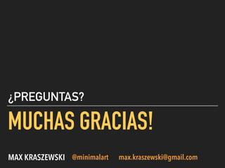 MUCHAS GRACIAS!
¿PREGUNTAS?
MAX KRASZEWSKI @minimalart max.kraszewski@gmail.com
 