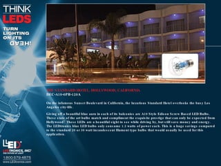 THE STANDARD HOTEL, HOLLYWOOD, CALIFORNIA DEC-A19-0PB-120A On the infamous Sunset Boulevard in California, the luxurious Standard Hotel overlooks the busy Los Angeles city-life. Giving off a beautiful blue aura in each of its balconies are A19 Style Edison Screw Based LED Bulbs.  These state of the art bulbs match and compliment the exquisite prestige that can only be expected from Hollywood!  These LEDs are a beautiful sight to see while driving by, but still save money and energy.  The LEDtronics blue LED bulbs only consume 1.3 watts of power each. This is a huge savings compared to the standard 20 or 30 watt incandescent filament type bulbs that would usually be used for this application. 