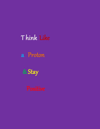 T hink Like
a Proton
&Stay
Positive
 