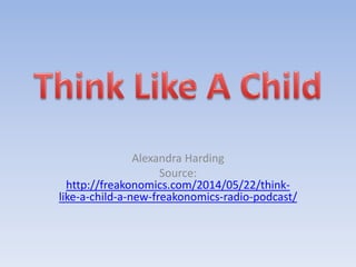 Alexandra Harding 
Source: 
http://freakonomics.com/2014/05/22/think-like- 
a-child-a-new-freakonomics-radio-podcast/ 
 