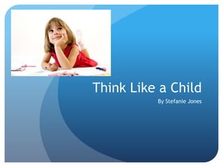 Think Like a Child 
By Stefanie Jones 
 