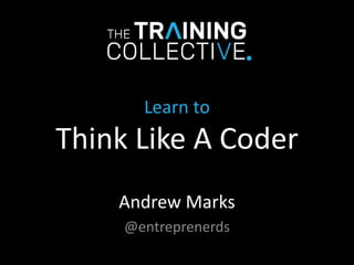 Learn to
Think Like A Coder
Andrew Marks
@entreprenerds
 