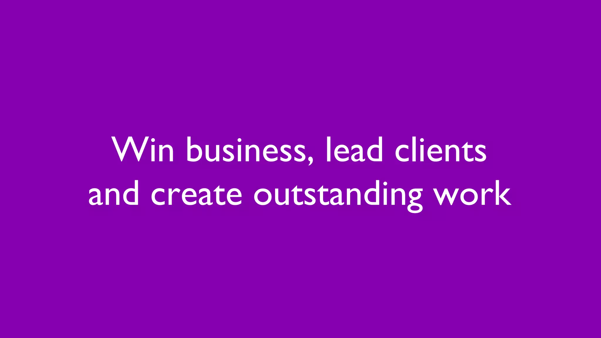 Win business, lead clients
and create outstanding work