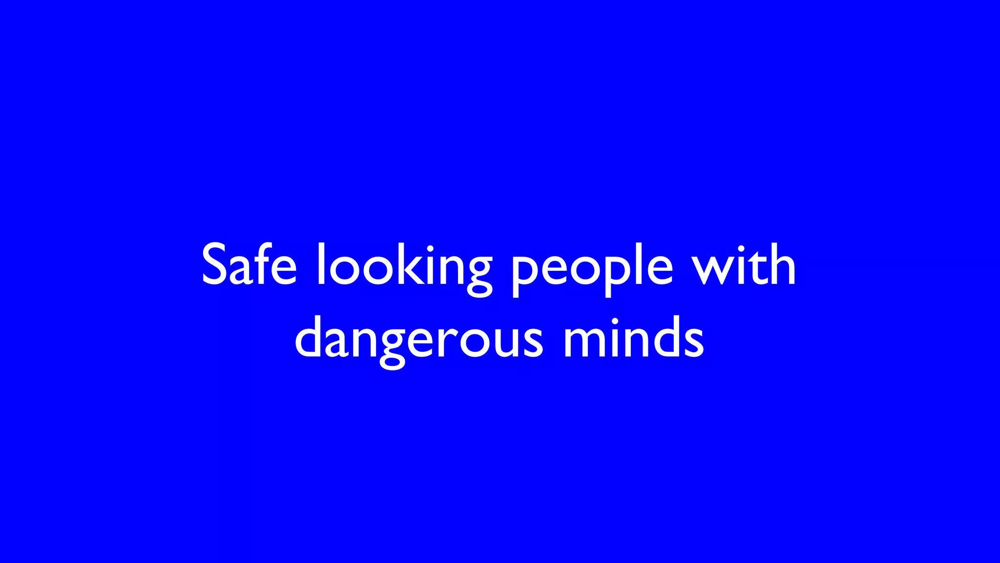 Safe looking people with
dangerous minds