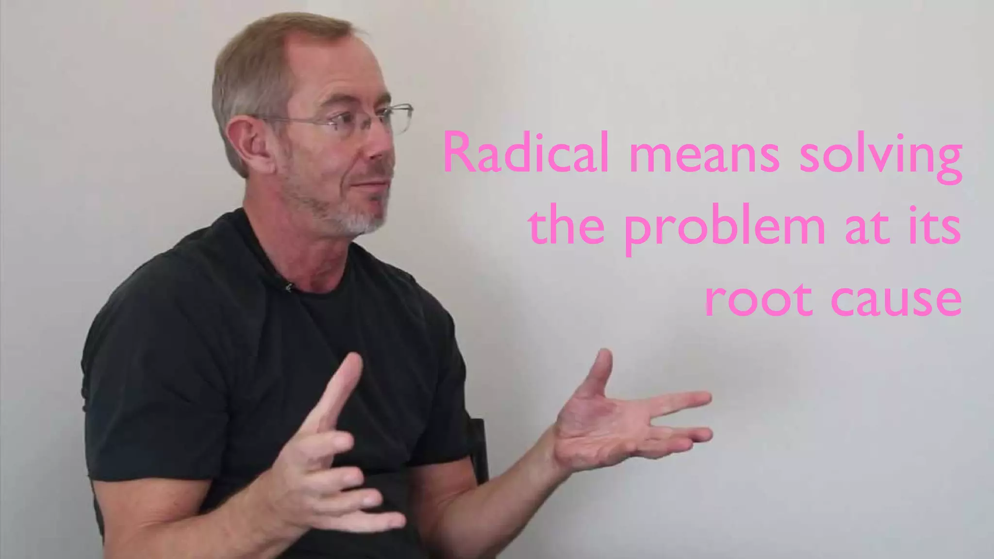 Radical means solving
the problem at its
root cause
