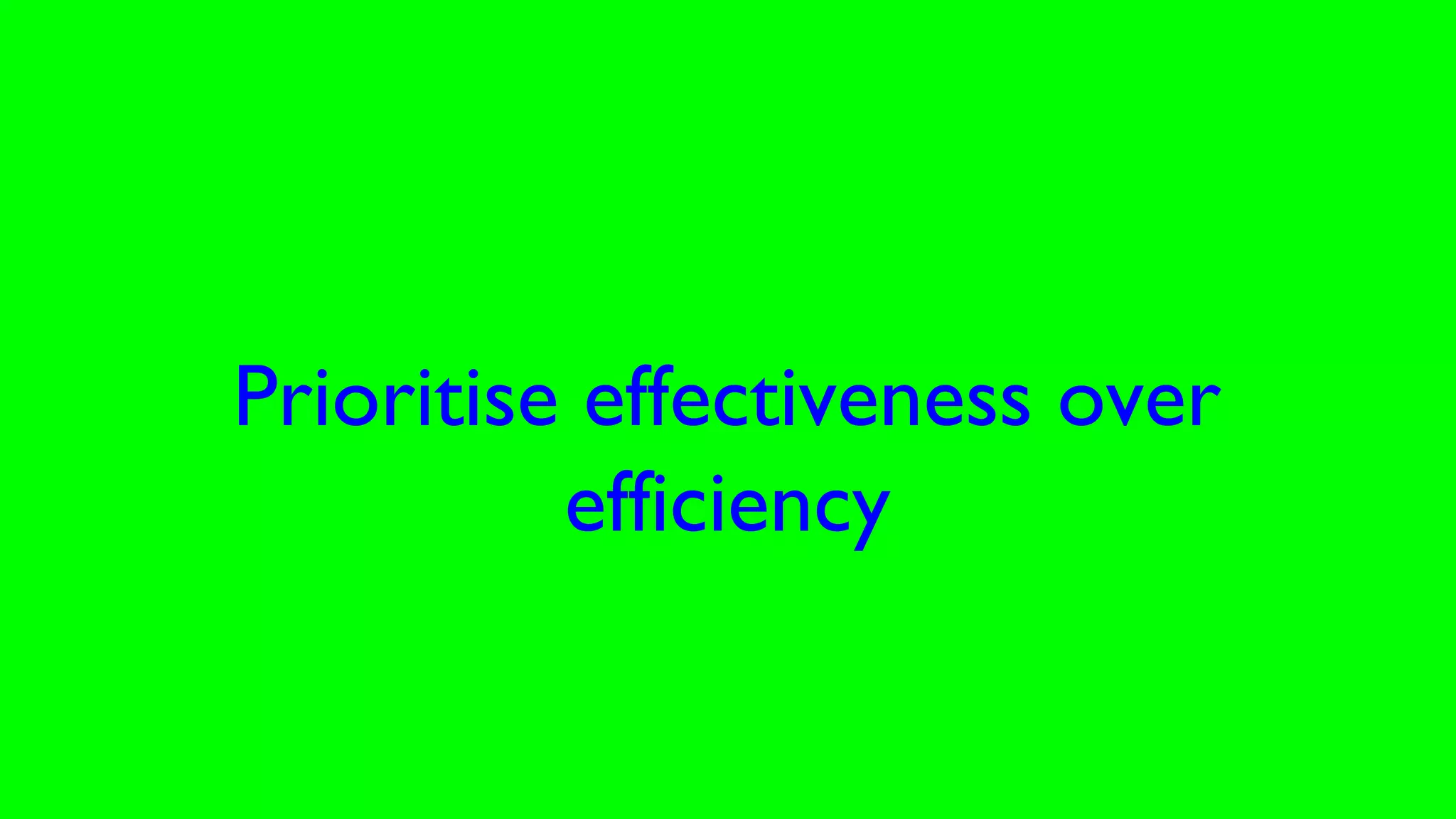 Prioritise effectiveness over
efficiency