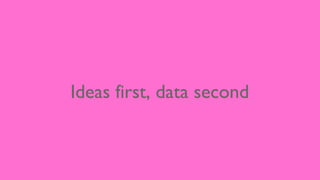 Ideas first, data second
 