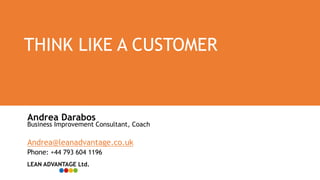 THINK LIKE A CUSTOMER
Andrea Darabos
Business Improvement Consultant, Coach
Andrea@leanadvantage.co.uk
Phone: +44 793 604 1196
LEAN ADVANTAGE Ltd.
 